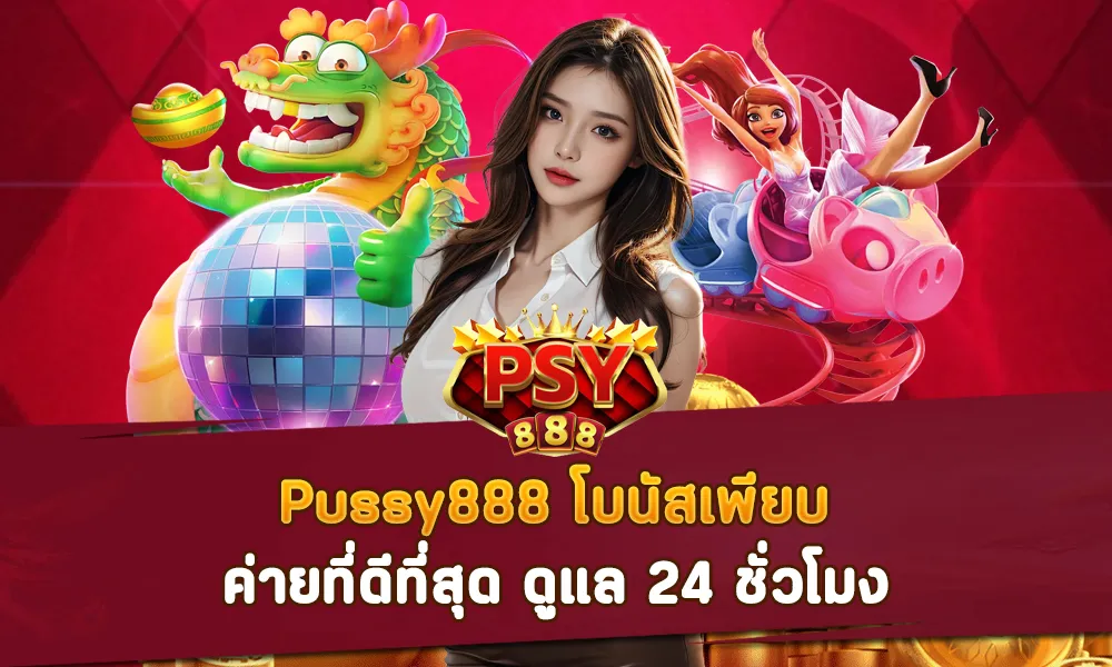 Pussy888 โบนัสเพียบ ค่ายที่ดีที่สุด ดูแล 24 ชั่วโมง