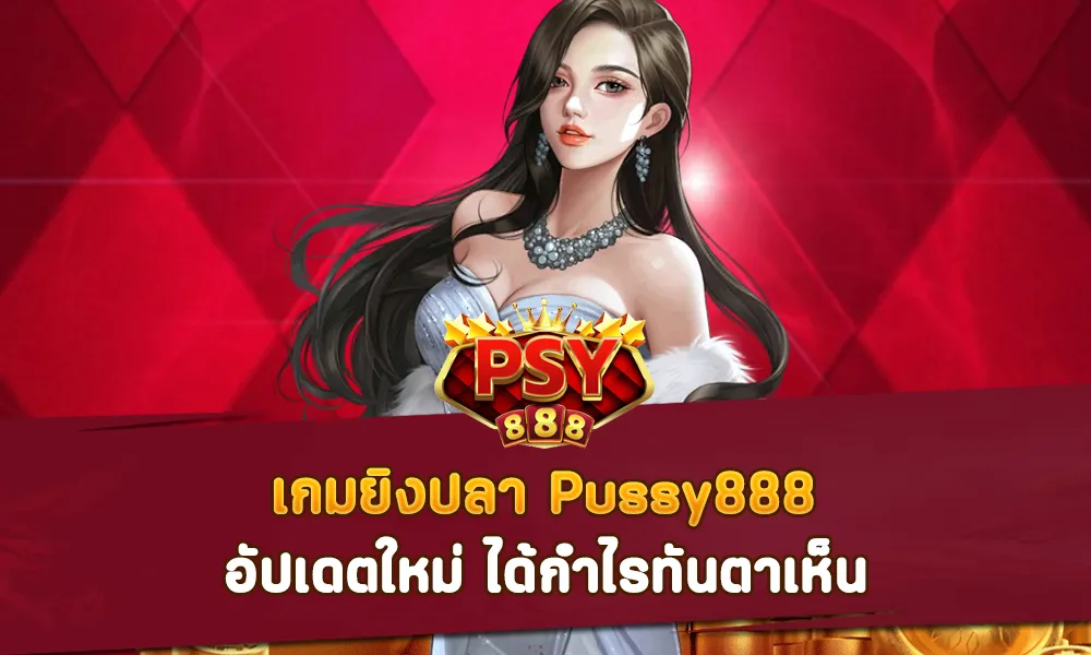 เกมยิงปลา Pussy888 อัปเดตใหม่ ได้กำไรทันตาเห็น